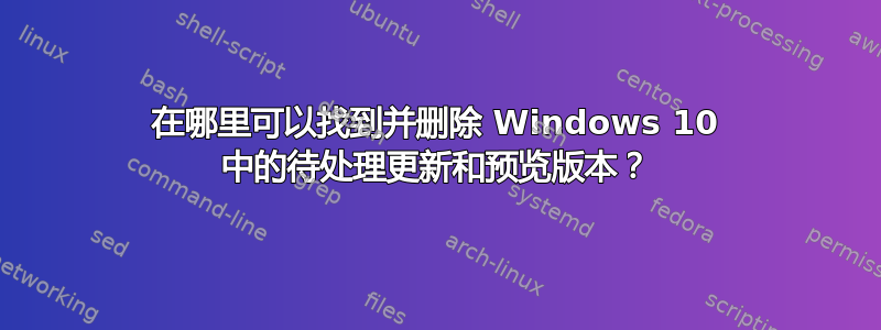 在哪里可以找到并删除 Windows 10 中的待处理更新和预览版本？