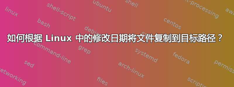 如何根据 Linux 中的修改日期将文件复制到目标路径？