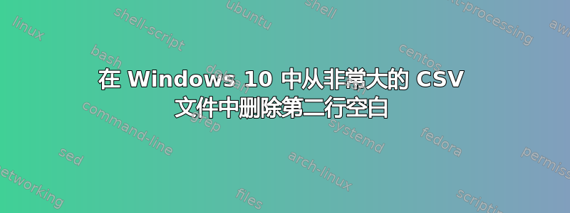 在 Windows 10 中从非常大的 CSV 文件中删除第二行空白