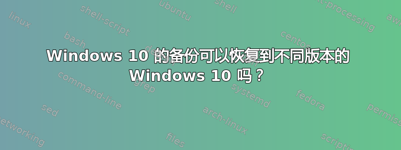 Windows 10 的备份可以恢复到不同版本的 Windows 10 吗？