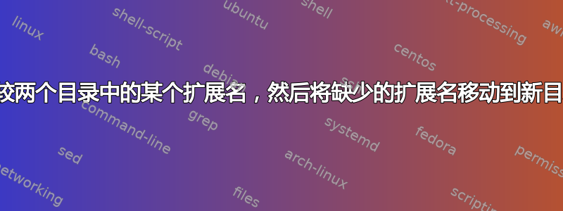 比较两个目录中的某个扩展名，然后将缺少的扩展名移动到新目录