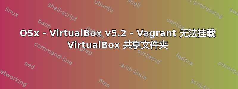 OSx - VirtualBox v5.2 - Vagrant 无法挂载 VirtualBox 共享文件夹