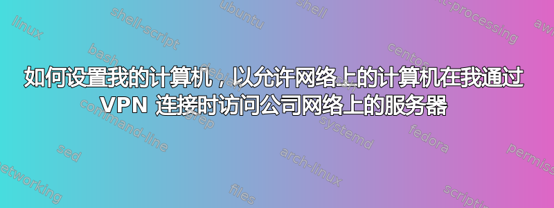 如何设置我的计算机，以允许网络上的计算机在我通过 VPN 连接时访问公司网络上的服务器