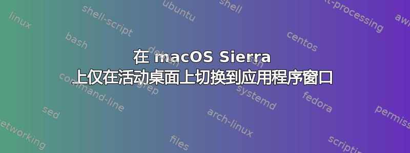 在 macOS Sierra 上仅在活动桌面上切换到应用程序窗口