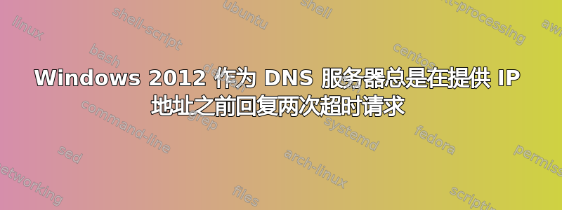 Windows 2012 作为 DNS 服务器总是在提供 IP 地址之前回复两次超时请求