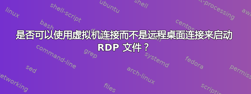 是否可以使用虚拟机连接而不是远程桌面连接来启动 RDP 文件？