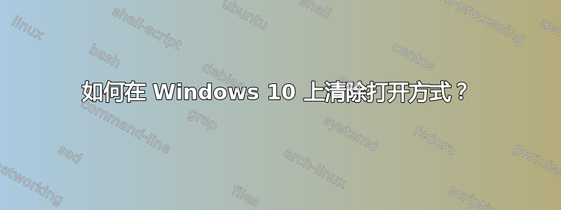 如何在 Windows 10 上清除打开方式？