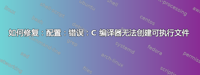 如何修复：配置：错误：C 编译器无法创建可执行文件