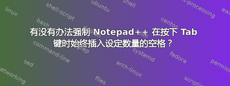 有没有办法强制 Notepad++ 在按下 Tab 键时始终插入设定数量的空格？