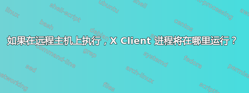 如果在远程主机上执行，X Client 进程将在哪里运行？