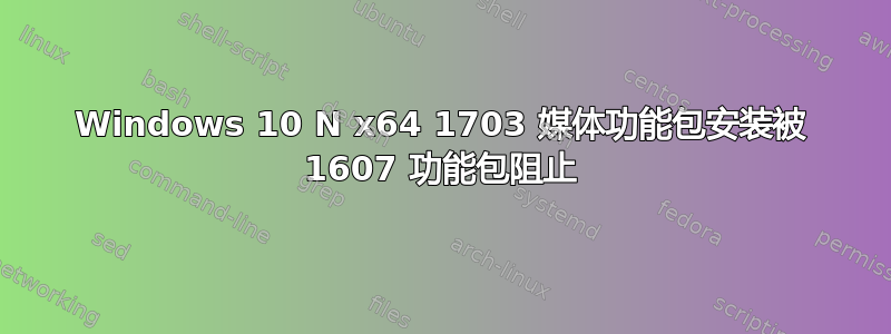 Windows 10 N x64 1703 媒体功能包安装被 1607 功能包阻止