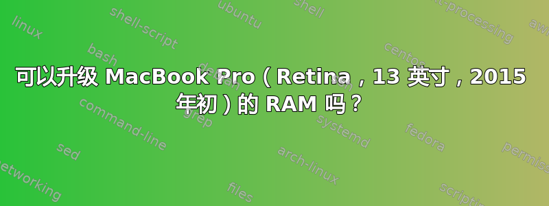 可以升级 MacBook Pro（Retina，13 英寸，2015 年初）的 RAM 吗？