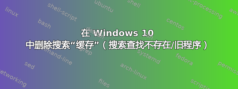 在 Windows 10 中删除搜索“缓存”（搜索查找不存在/旧程序）