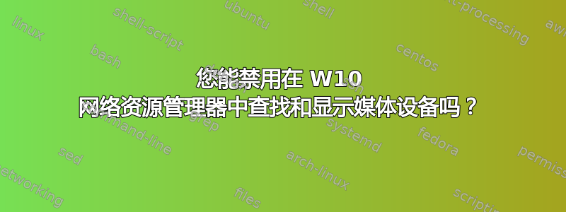 您能禁用在 W10 网络资源管理器中查找和显示媒体设备吗？