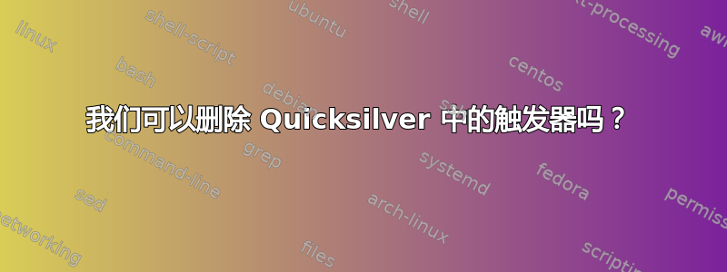 我们可以删除 Quicksilver 中的触发器吗？