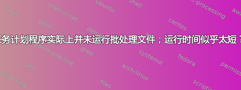 任务计划程序实际上并未运行批处理文件；运行时间似乎太短？