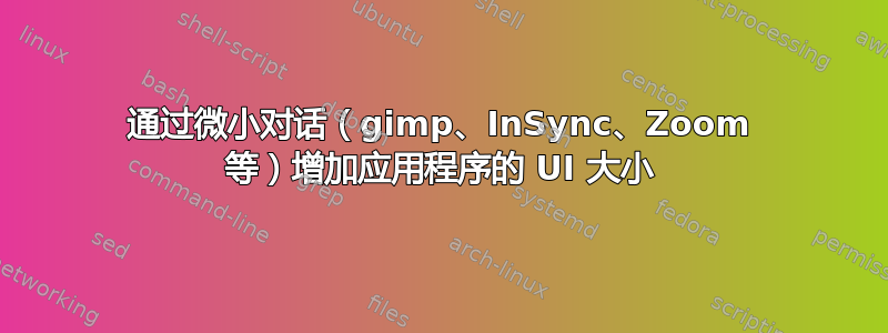 通过微小对话（gimp、InSync、Zoom 等）增加应用程序的 UI 大小