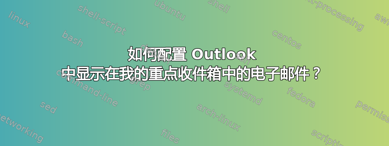 如何配置 Outlook 中显示在我的重点收件箱中的电子邮件？