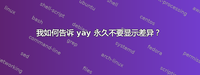 我如何告诉 yay 永久不要显示差异？