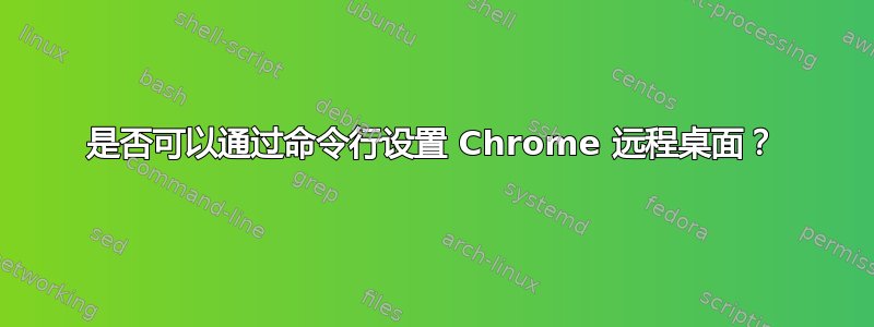 是否可以通过命令行设置 Chrome 远程桌面？