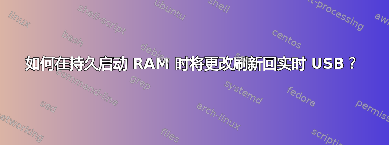 如何在持久启动 RAM 时将更改刷新回实时 USB？