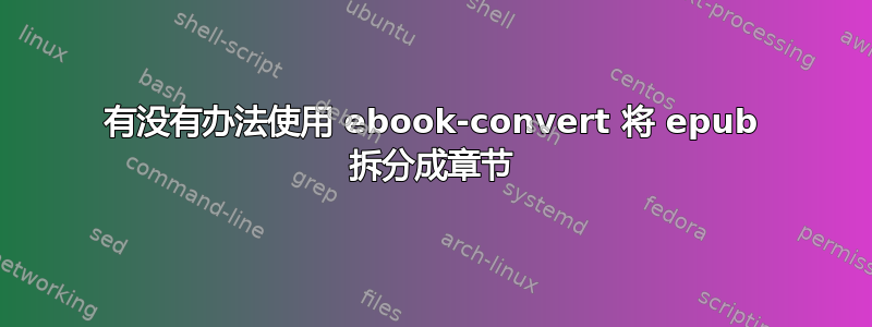 有没有办法使用 ebook-convert 将 epub 拆分成章节