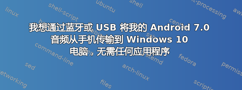 我想通过蓝牙或 USB 将我的 Android 7.0 音频从手机传输到 Windows 10 电脑，无需任何应用程序