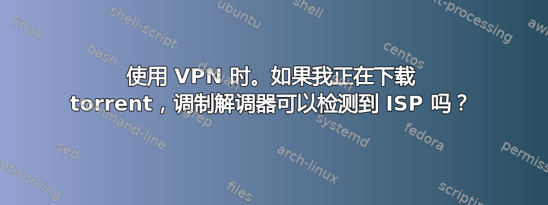 使用 VPN 时。如果我正在下载 torrent，调制解调器可以检测到 ISP 吗？