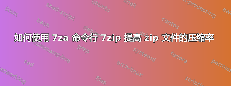 如何使用 7za 命令行 7zip 提高 zip 文件的压缩率