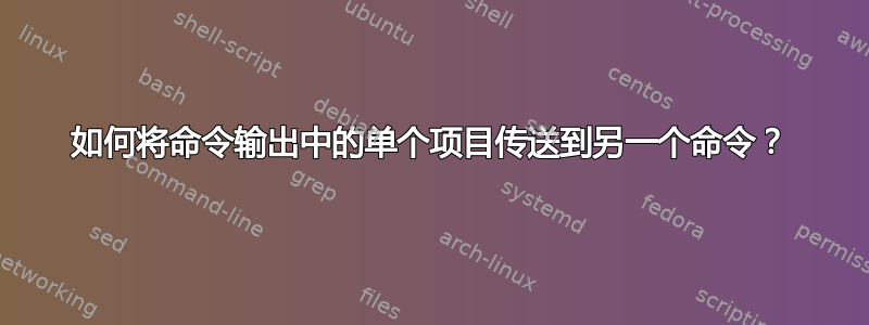 如何将命令输出中的单个项目传送到另一个命令？