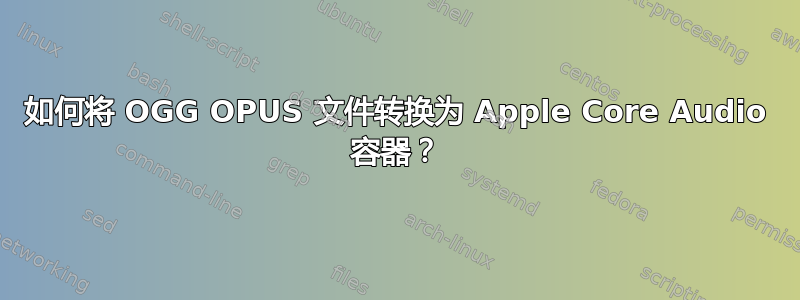 如何将 OGG OPUS 文件转换为 Apple Core Audio 容器？