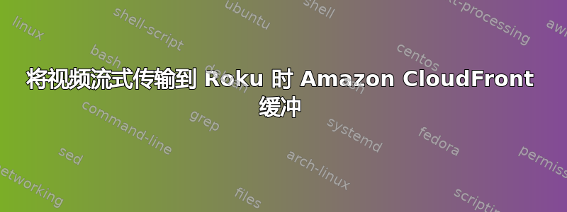 将视频流式传输到 Roku 时 Amazon CloudFront 缓冲