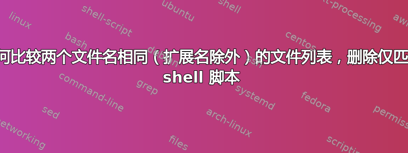 如何比较两个文件名相同（扩展名除外）的文件列表，删除仅匹配 shell 脚本