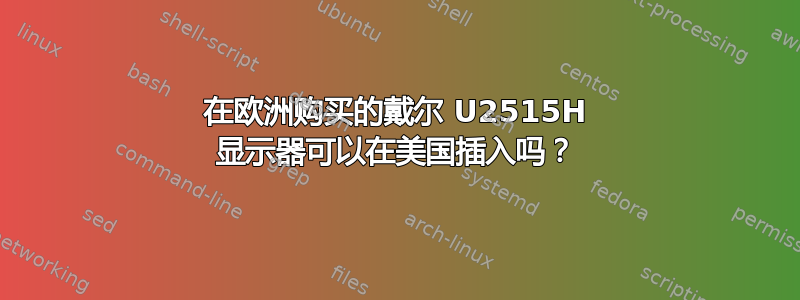 在欧洲购买的戴尔 U2515H 显示器可以在美国插入吗？