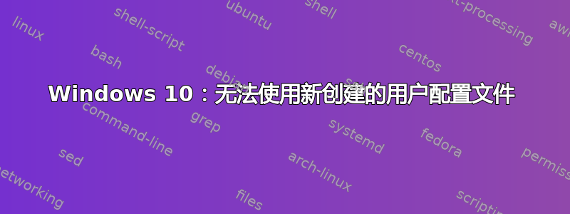 Windows 10：无法使用新创建的用户配置文件