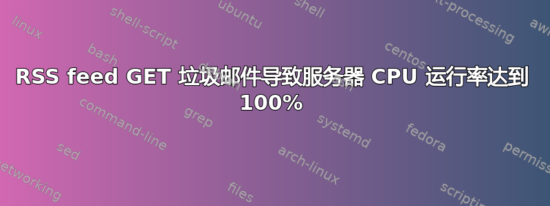 RSS feed GET 垃圾邮件导致服务器 CPU 运行率达到 100%