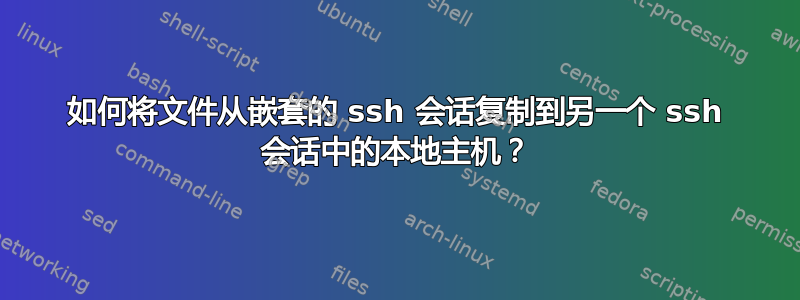 如何将文件从嵌套的 ssh 会话复制到另一个 ssh 会话中的本地主机？