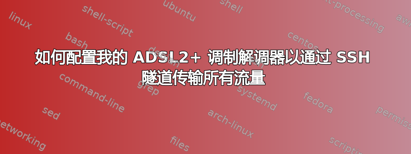 如何配置我的 ADSL2+ 调制解调器以通过 SSH 隧道传输所有流量