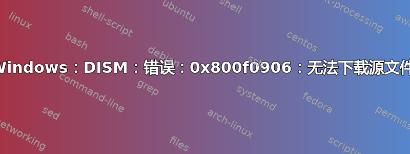 Windows：DISM：错误：0x800f0906：无法下载源文件