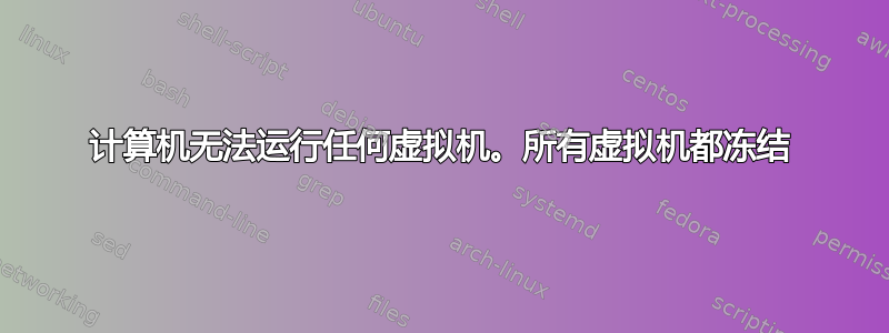 计算机无法运行任何虚拟机。所有虚拟机都冻结