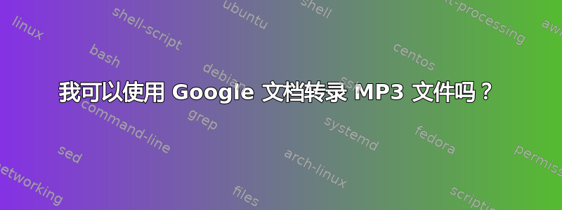 我可以使用 Google 文档转录 MP3 文件吗？