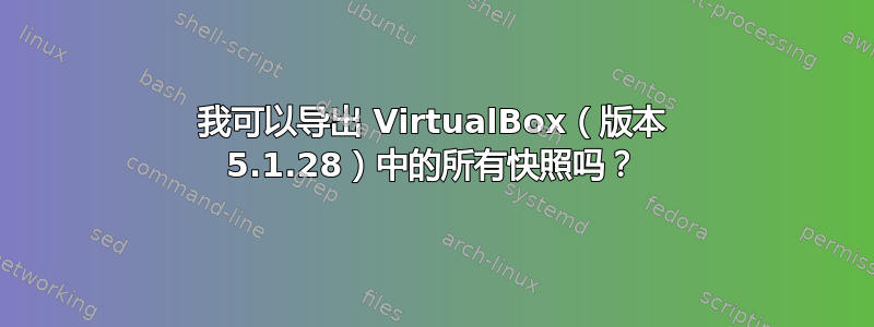 我可以导出 VirtualBox（版本 5.1.28）中的所有快照吗？