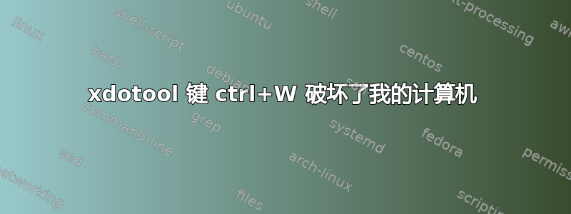 xdotool 键 ctrl+W 破坏了我的计算机