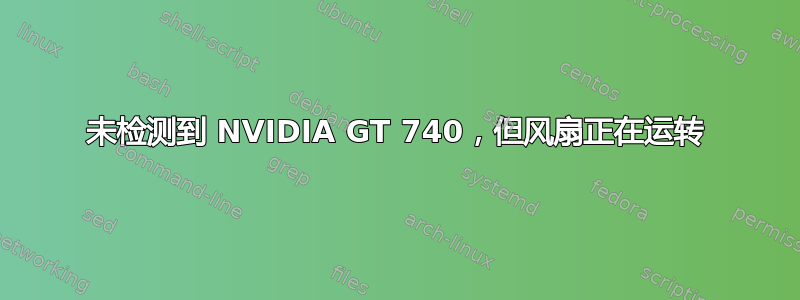 未检测到 NVIDIA GT 740，但风扇正在运转