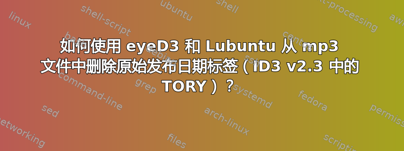 如何使用 eyeD3 和 Lubuntu 从 mp3 文件中删除原始发布日期标签（ID3 v2.3 中的 TORY）？