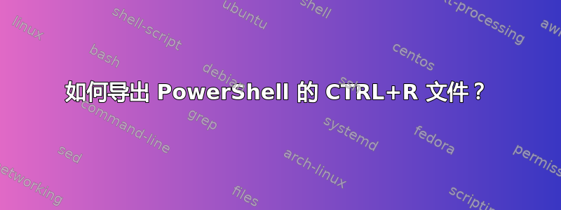 如何导出 PowerShell 的 CTRL+R 文件？