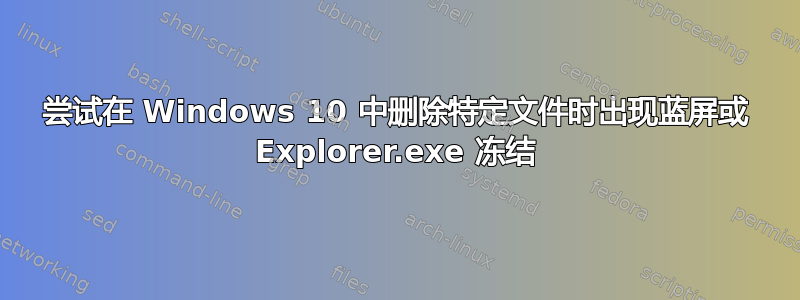 尝试在 Windows 10 中删除特定文件时出现蓝屏或 Explorer.exe 冻结