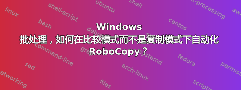 Windows 批处理，如何在比较模式而不是复制模式下自动化 RoboCopy？