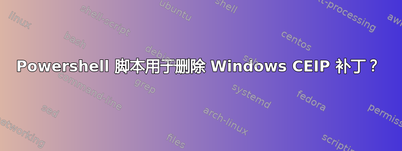 Powershell 脚本用于删除 Windows CEIP 补丁？