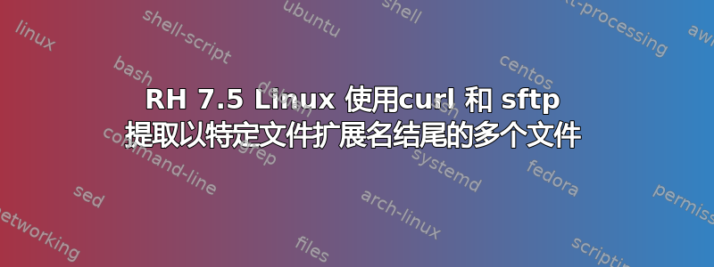 RH 7.5 Linux 使用curl 和 sftp 提取以特定文件扩展名结尾的多个文件